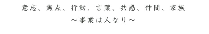 意思、焦点、行動、言葉、共感、仲間、家族　～事業は一人なり～